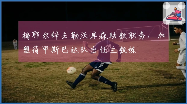 梅耶尔辞去勒沃库森助教职务，加盟荷甲斯巴达队出任主教练