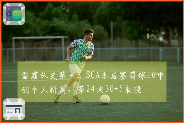 雷霆队史第一：SGA季后赛罚球16中创个人新高，第24次30+5表现